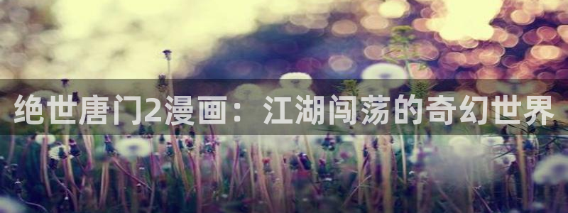 看韩漫无遮挡：绝世唐门2漫画：江湖闯荡的奇幻世界
