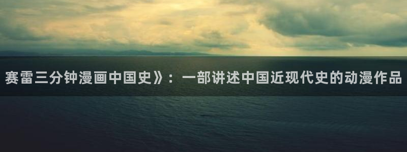 漫画在线免费观看韩漫：赛雷三分钟漫画中国史》：一部讲述中国近现代史的动漫作品